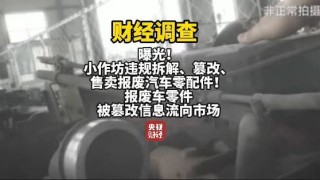 央视曝光报废汽车黑产链:三小时完成发动机切割、造假、发货全流程