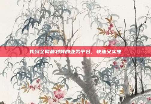 找到全网最划算的业务平台，快速又实惠  第1张
