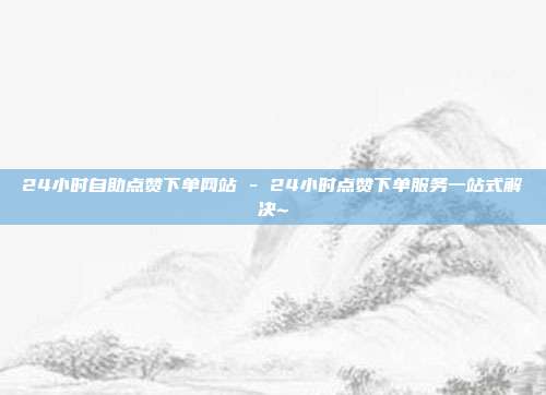 24小时自助点赞下单网站 - 24小时点赞下单服务一站式解决~  第1张