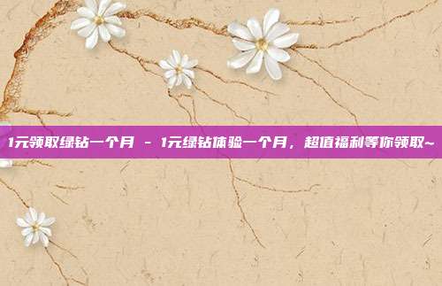 1元领取绿钻一个月 - 1元绿钻体验一个月，超值福利等你领取~  第1张