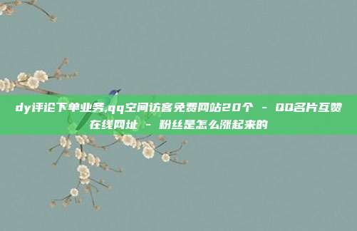 dy评论下单业务,qq空间访客免费网站20个 - QQ名片互赞在线网址 粉丝是怎么涨起来的  第1张 dy评论下单业务,qq空间访客免费网站20个 - QQ名片互赞在线网址 粉丝是怎么涨起来的  第1张