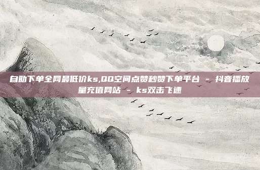 自助下单全网最低价ks,QQ空间点赞秒赞下单平台 - 抖音播放量充值网站 ks双击飞速  第1张