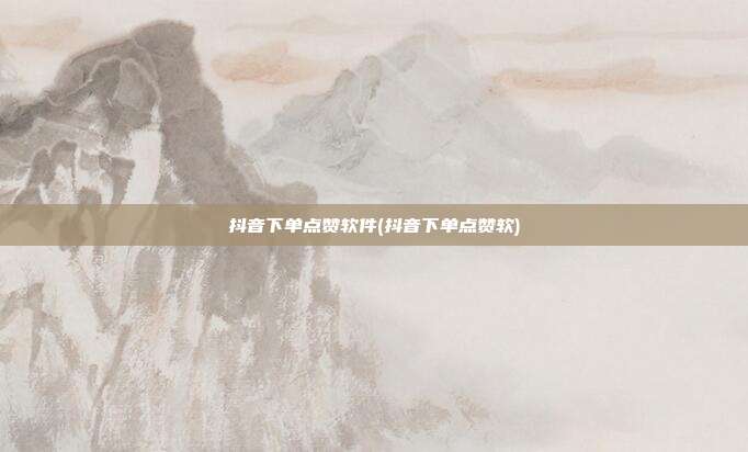 抖音下单点赞软件(抖音下单点赞软)  第1张