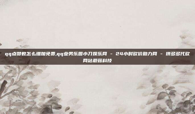 qq点赞数怎么增加免费,qq业务乐园小刀娱乐网 - 24小时砍价助力网 拼多多代砍网站蘑菇科技  第1张