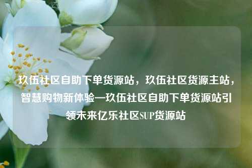 玖伍社区自助下单货源站，玖伍社区货源主站，智慧购物新体验—玖伍社区自助下单货源站引领未来亿乐社区SUP货源站  第1张