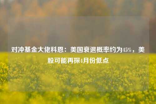 对冲基金大佬科恩：美国衰退概率约为45%	，美股可能再探4月份低点  第1张