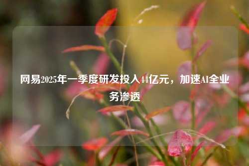 网易2025年一季度研发投入44亿元	，加速AI全业务渗透  第1张