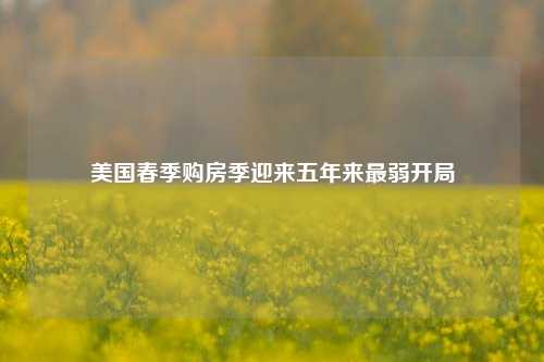 美国春季购房季迎来五年来最弱开局  第1张 美国春季购房季迎来五年来最弱开局  第1张