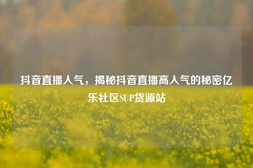 抖音直播人气，揭秘抖音直播高人气的秘密亿乐社区SUP货源站  第1张