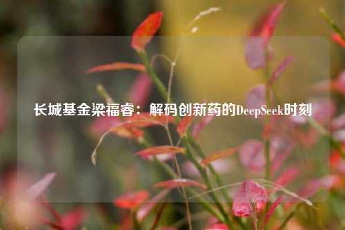 长城基金梁福睿:解码创新药的DeepSeek时刻  第1张 长城基金梁福睿:解码创新药的DeepSeek时刻  第1张