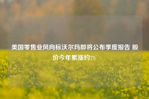 美国零售业风向标沃尔玛即将公布季度报告 股价今年累涨约7%  第1张 美国零售业风向标沃尔玛即将公布季度报告 股价今年累涨约7%  第1张