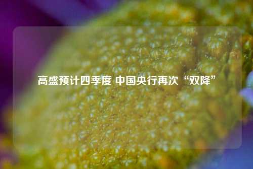 高盛预计四季度 中国央行再次“双降”  第1张