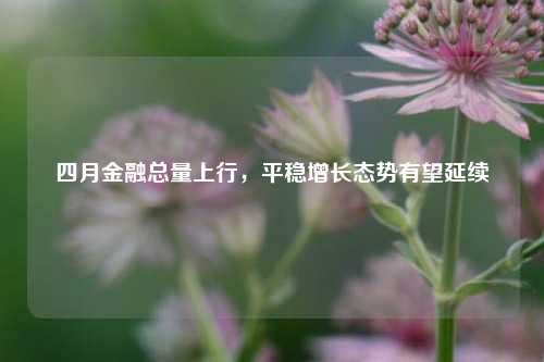 四月金融总量上行，平稳增长态势有望延续  第1张