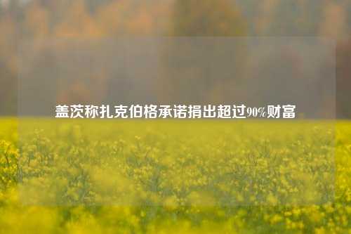 盖茨称扎克伯格承诺捐出超过90%财富  第1张 盖茨称扎克伯格承诺捐出超过90%财富  第1张