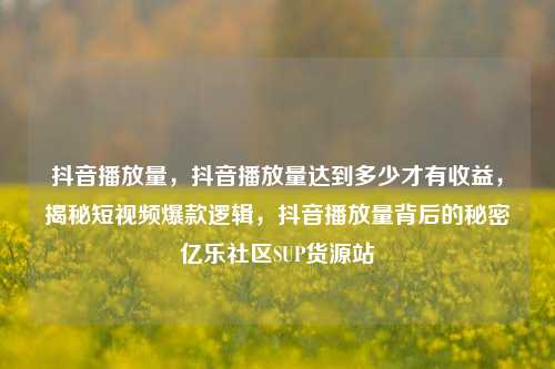 抖音播放量，抖音播放量达到多少才有收益，揭秘短视频爆款逻辑	，抖音播放量背后的秘密亿乐社区SUP货源站  第1张