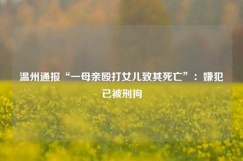 温州通报“一母亲殴打女儿致其死亡”：嫌犯已被刑拘  第1张