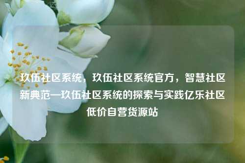 玖伍社区系统	，玖伍社区系统官方，智慧社区新典范—玖伍社区系统的探索与实践亿乐社区低价自营货源站  第1张