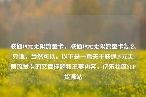 联通19元无限流量卡，联通19元无限流量卡怎么办理，当然可以。以下是一篇关于联通19元无限流量卡的文章标题和主要内容。亿乐社区SUP货源站  第1张