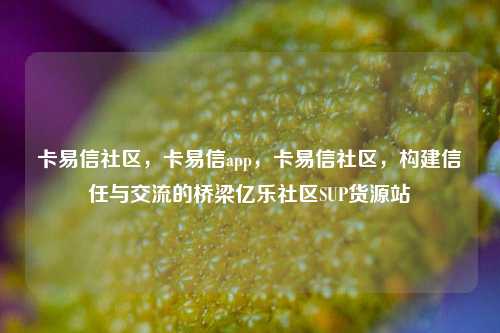 卡易信社区，卡易信app，卡易信社区	，构建信任与交流的桥梁亿乐社区SUP货源站  第1张